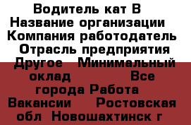 Водитель кат В › Название организации ­ Компания-работодатель › Отрасль предприятия ­ Другое › Минимальный оклад ­ 35 000 - Все города Работа » Вакансии   . Ростовская обл.,Новошахтинск г.